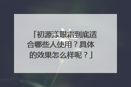 初源漾眼霜到底适合哪些人使用？具体的效果怎么样呢？