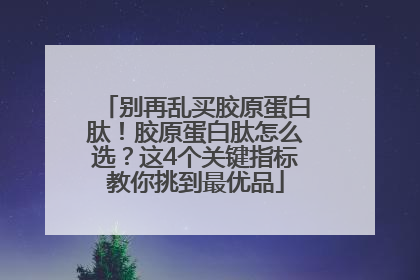 别再乱买胶原蛋白肽！胶原蛋白肽怎么选？这4个关键指标教你挑到最优品