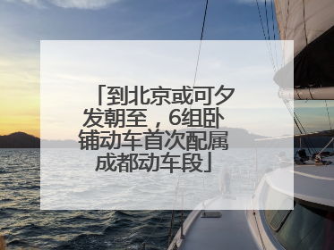 到北京或可夕发朝至，6组卧铺动车首次配属成都动车段