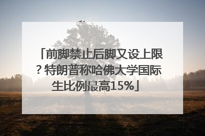前脚禁止后脚又设上限？特朗普称哈佛大学国际生比例最高15%