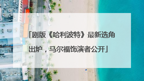 剧版《哈利波特》最新选角出炉，马尔福饰演者公开
