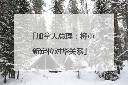加拿大总理：将重新定位对华关系