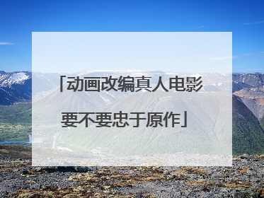 动画改编真人电影 要不要忠于原作