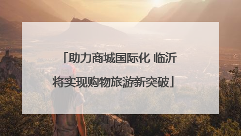 助力商城国际化 临沂将实现购物旅游新突破