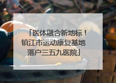 医体融合新地标！镇江市运动康复基地落户三五九医院