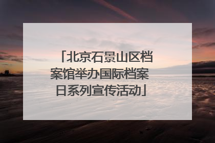 北京石景山区档案馆举办国际档案日系列宣传活动