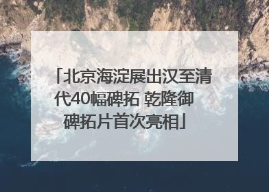 北京海淀展出汉至清代40幅碑拓 乾隆御碑拓片首次亮相