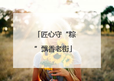 匠心守“粽”飘香老街