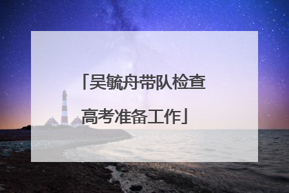 吴毓舟带队检查高考准备工作