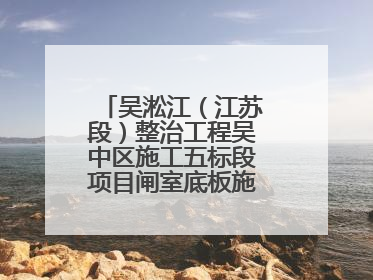 吴淞江（江苏段）整治工程吴中区施工五标段项目闸室底板施工浇筑完成