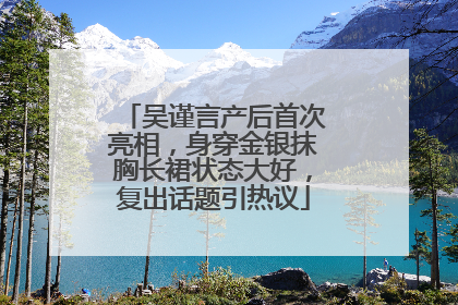 吴谨言产后首次亮相，身穿金银抹胸长裙状态大好，复出话题引热议