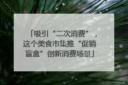吸引“二次消费”，这个美食市集推“促销盲盒”创新消费场景