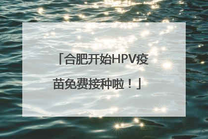 合肥开始HPV疫苗免费接种啦！