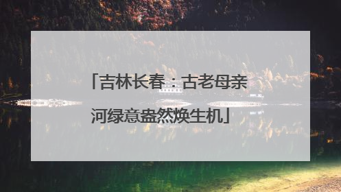 吉林长春：古老母亲河绿意盎然焕生机