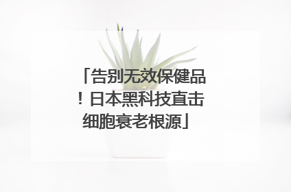 告别无效保健品！日本黑科技直击细胞衰老根源