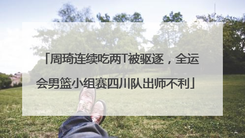 周琦连续吃两T被驱逐，全运会男篮小组赛四川队出师不利