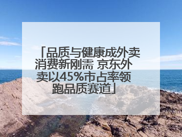 品质与健康成外卖消费新刚需 京东外卖以45%市占率领跑品质赛道
