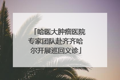 哈医大肿瘤医院专家团队赴齐齐哈尔开展巡回义诊