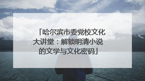 哈尔滨市委党校文化大讲堂：解锁明清小说的文学与文化密码