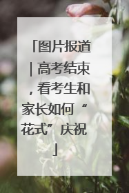 图片报道｜高考结束，看考生和家长如何“花式”庆祝