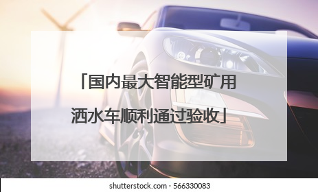 国内最大智能型矿用洒水车顺利通过验收