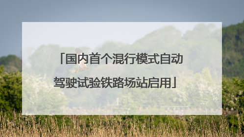 国内首个混行模式自动驾驶试验铁路场站启用