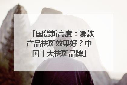国货新高度：哪款产品祛斑效果好？中国十大祛斑品牌