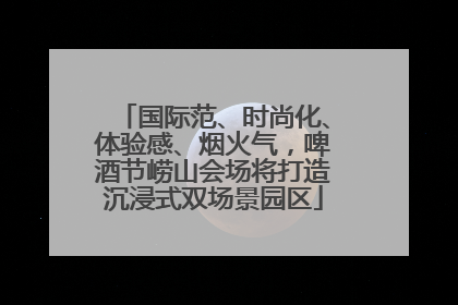 国际范、时尚化、体验感、烟火气，啤酒节崂山会场将打造沉浸式双场景园区