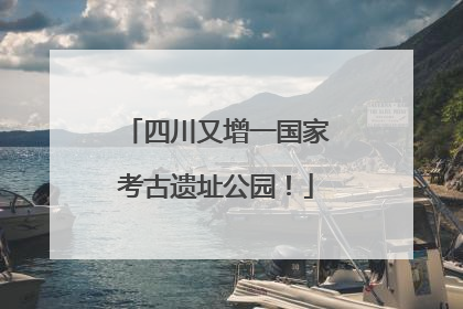 四川又增一国家考古遗址公园！