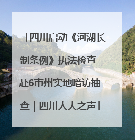 四川启动《河湖长制条例》执法检查 赴6市州实地暗访抽查｜四川人大之声