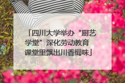 四川大学举办“厨艺学堂”深化劳动教育 课堂里飘出川香蜀味
