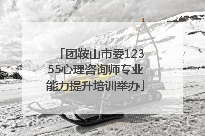 团鞍山市委12355心理咨询师专业能力提升培训举办