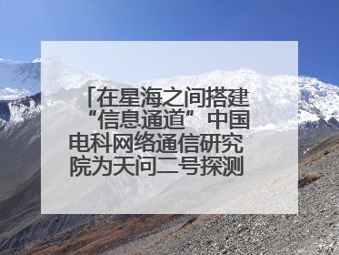 在星海之间搭建“信息通道”中国电科网络通信研究院为天问二号探测器提供支持