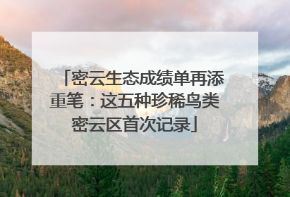 密云生态成绩单再添重笔：这五种珍稀鸟类密云区首次记录