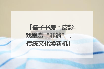 孺子书房：皮影戏里赏“非遗”，传统文化焕新机