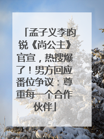 孟子义李昀锐《尚公主》官宣，热搜爆了！男方回应番位争议：尊重每一个合作伙伴