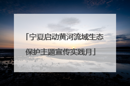 宁夏启动黄河流域生态保护主题宣传实践月