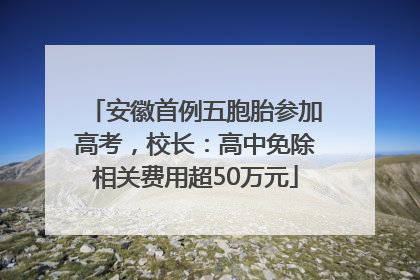 安徽首例五胞胎参加高考，校长：高中免除相关费用超50万元