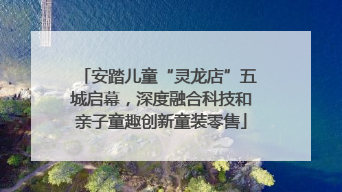 安踏儿童“灵龙店”五城启幕，深度融合科技和亲子童趣创新童装零售