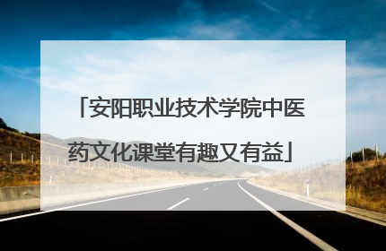 安阳职业技术学院中医药文化课堂有趣又有益