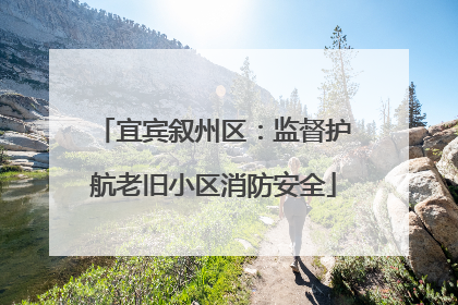 宜宾叙州区：监督护航老旧小区消防安全