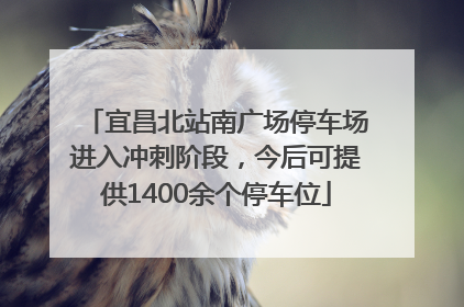 宜昌北站南广场停车场进入冲刺阶段，今后可提供1400余个停车位