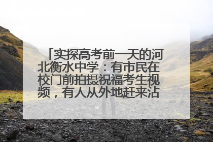 实探高考前一天的河北衡水中学：有市民在校门前拍摄祝福考生视频，有人从外地赶来沾沾“文气”