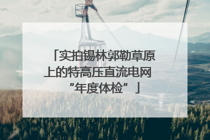 实拍锡林郭勒草原上的特高压直流电网“年度体检”