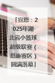 宣恩：2025年湖北省小篮球超级联赛（恩施赛区）圆满落幕