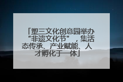 塑三文化创意园举办“非遗文化节”，集活态传承、产业赋能、人才孵化于一体