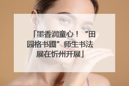 墨香润童心！“田园格书圃”师生书法展在忻州开展