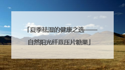 夏季祛湿的健康之选——自然阳光纤薏压片糖果