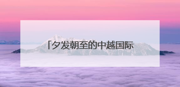 夕发朝至的中越国际列车恢复开行 线路、购票方式公布→