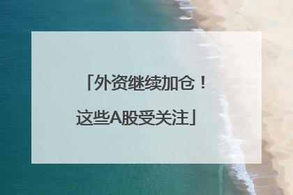 外资继续加仓！这些A股受关注